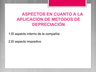 ASPECTOS EN CUANTO A LA
     APLICACION DE METODOS DE
           DEPRECIACIÓN

1.El aspecto interno de la compañía

2.El aspecto impositivo
 