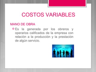 COSTOS VARIABLES
MANO DE OBRA
 Es   la generada por los obreros y
  operarios calificados de la empresa con
  relación a la producción y la prestación
  de algún servicio.
 