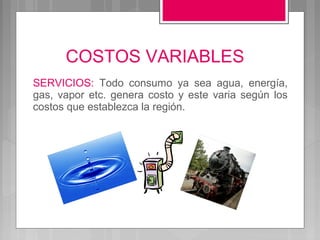 COSTOS VARIABLES
SERVICIOS: Todo consumo ya sea agua, energía,
gas, vapor etc. genera costo y este varia según los
costos que establezca la región.
 