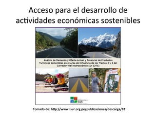Acceso	
  para	
  el	
  desarrollo	
  de	
  
acDvidades	
  económicas	
  sostenibles	
  
Tomado	
  de:	
  hMp://www.isur.org.pe/publicaciones/descarga/82	
  
 