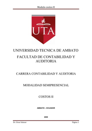 Modulo costos II
Dr. César Salazar Página 1
UNIVERSIDAD TECNICA DE AMBATO
FACULTAD DE CONTABILIDAD Y
AUDITORIA
CARRERA CONTABILIDAD Y AUDITORIA
MODALIDAD SEMIPRESENCIAL
COSTOS II
AMBATO – ECUADOR
2009
 