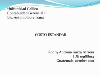 Universidad Galileo Contabilidad Gerencial II Lic. Antonio Lorenzana COSTO ESTANDAR   Ronny Antonio Garza Barrera IDE 09188014 Guatemala, octubre 2011 