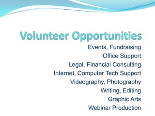 Events, Fundraising
                  Office Support
      Legal, Financial Consulting
Internet, Computer Tech Support
      Videography, Photography
                  Writing, Editing
                     Graphic Arts
             Webinar Production
 