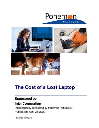 The Cost of a Lost Laptop

Sponsored by
Intel Corporation
Independently conducted by Ponemon Institute LLC
Publication: April 22, 2009

Ponemon Institute©
 
