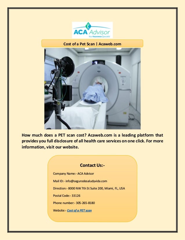 How much does a PET scan cost? Acaweb.com is a leading platform that
provides you full disclosure of all health care services on one click. For more
information, visit our website.
Cost of a Pet Scan | Acaweb.com
Contact Us:-
Company Name:- ACA Advisor
Mail ID:- info@segurodesaludyvida.com
Direction:- 8000 NW 7th St Suite 200, Miami, FL, USA
Postal Code:- 33126
Phone number:- 305-265-8180
Website:- Cost of a PET scan
 