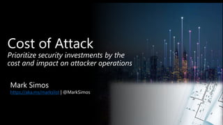 Cost of Attack
Prioritize security investments by the
cost and impact on attacker operations
Mark Simos
https://aka.ms/markslist | @MarkSimos
 