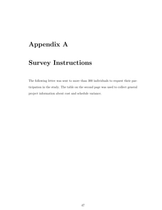 Appendix A

Survey Instructions

The following letter was sent to more than 300 individuals to request their par-
ticipation in the study. The table on the second page was used to collect general
project information about cost and schedule variance.




                                       47
 