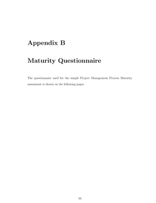 Appendix B

Maturity Questionnaire

The questionnaire used for the simple Project Management Process Maturity
assessment is shown on the following pages.




                                      50
 