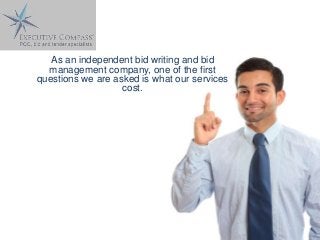 As an independent bid writing and bid
management company, one of the first
questions we are asked is what our services
cost.

 