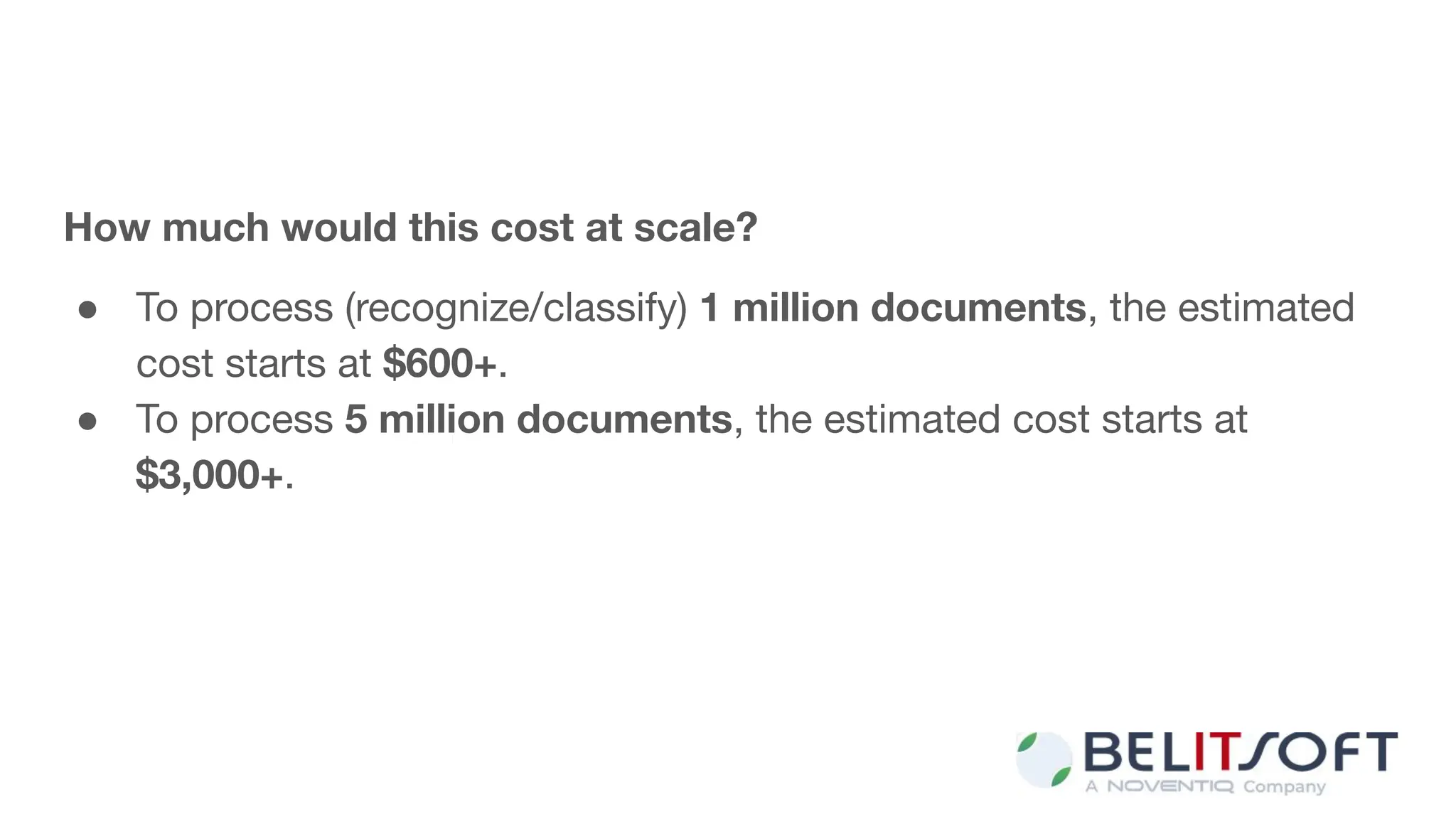 How much would this cost at scale?
● To process (recognize/classify) 1 million documents, the estimated
cost starts at $600+.
● To process 5 million documents, the estimated cost starts at
$3,000+.
 