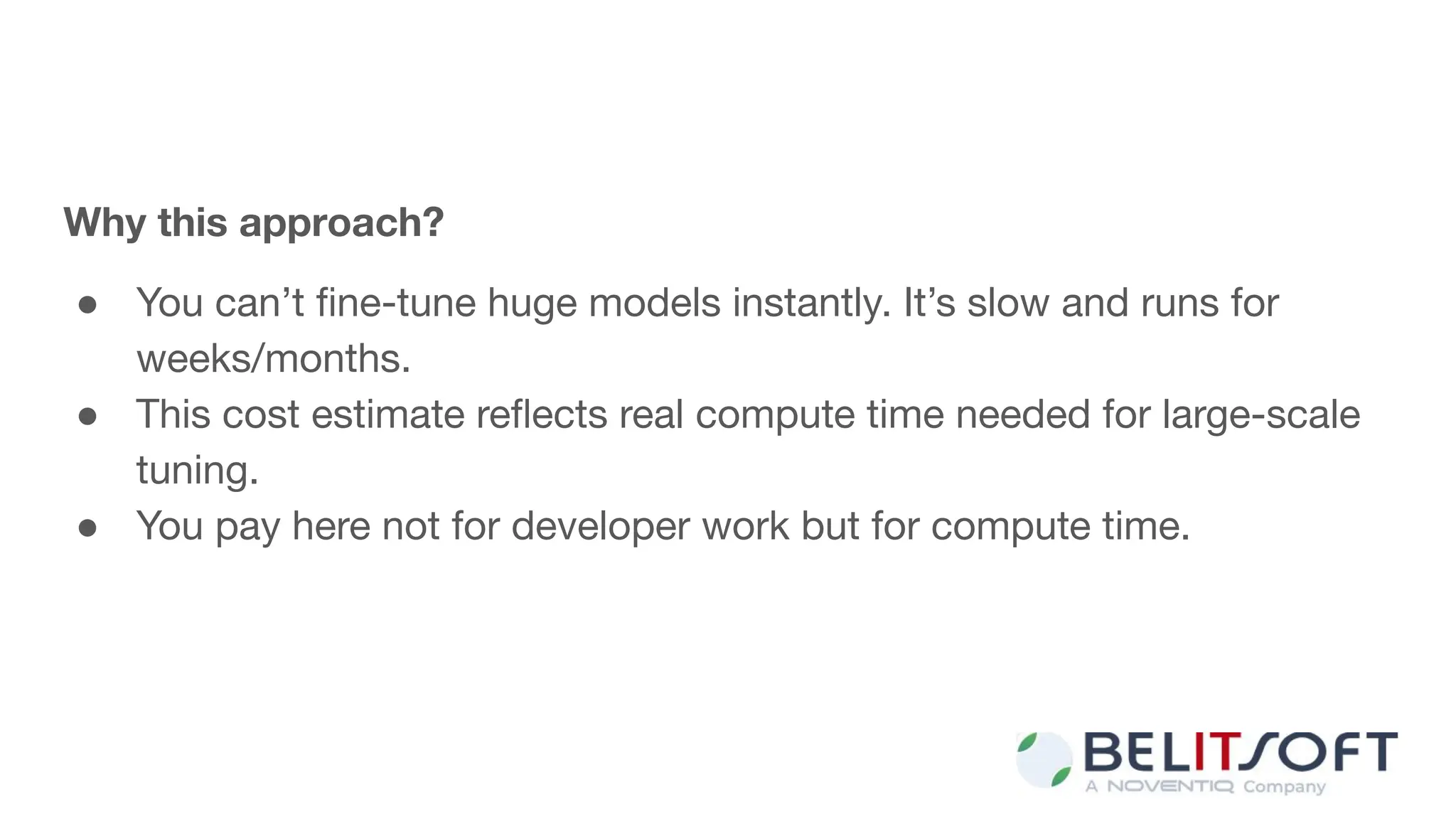 Why this approach?
● You can’t ﬁne-tune huge models instantly. It’s slow and runs for
weeks/months.
● This cost estimate reﬂects real compute time needed for large-scale
tuning.
● You pay here not for developer work but for compute time.
 
