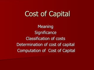 Cost of Capital  Meaning  Significance  Classification of costs  Determination of cost of capital  Computation of  Cost of Capital 
