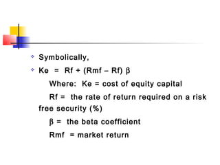  Symbolically,
 Ke = Rf + (Rmf – Rf) β
Where: Ke = cost of equity capital
Rf = the rate of return required on a risk
free security (%)
β = the beta coefficient
Rmf = market return
 
