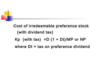 Cost of irredeemable preference stock
(with dividend tax)
Kp (with tax) =D (1 + Dt)/MP or NP
where Dt = tax on preference dividend
 