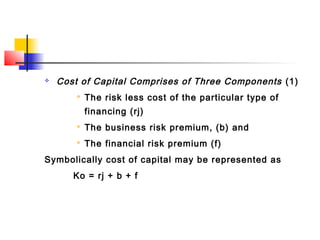  Cost of Capital Comprises of Three Components (1)

The risk less cost of the particular type of
financing (rj)

The business risk premium, (b) and

The financial risk premium (f)
Symbolically cost of capital may be represented as
Ko = rj + b + f
 