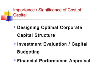 Importance / Significance of Cost of
Capital
 Designing Optimal Corporate
Capital Structure
 Investment Evaluation / Capital
Budgeting
 Financial Performance Appraisal
 