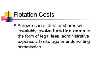 Flotation Costs
 A new issue of debt or shares will
invariably involve flotation costs in
the form of legal fees, administrative
expenses, brokerage or underwriting
commission
 