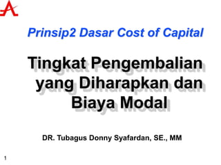 1
Prinsip2 Dasar Cost of Capital
Tingkat Pengembalian
yang Diharapkan dan
Biaya Modal
DR. Tubagus Donny Syafardan, SE., MM
 