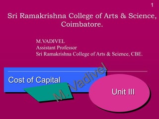 1
Cost of Capital
Unit III
Sri Ramakrishna College of Arts & Science,
Coimbatore.
M.VADIVEL
Assistant Professor
Sri Ramakrishna College of Arts & Science, CBE.
 