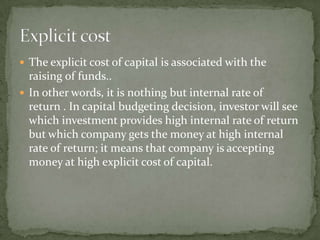  The explicit cost of capital is associated with the
  raising of funds..
 In other words, it is nothing but internal ra...