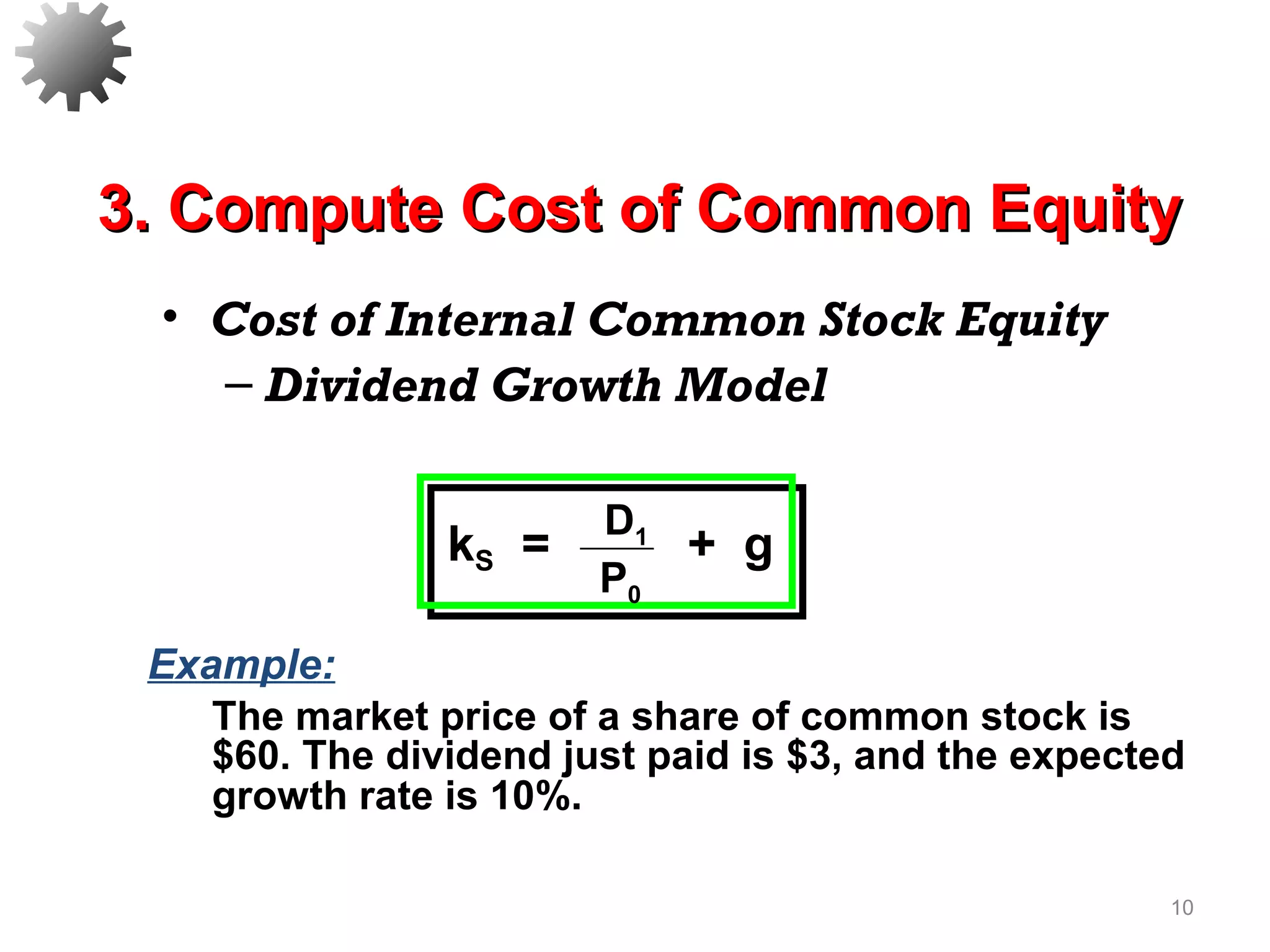 • Cost of Internal Common Stock Equity
– Dividend Growth Model
10
Example:
The market price of a share of common stock is
$60. The dividend just paid is $3, and the expected
growth rate is 10%.
3. Compute Cost of Common Equity3. Compute Cost of Common Equity
D1
P0
kS = + g
 