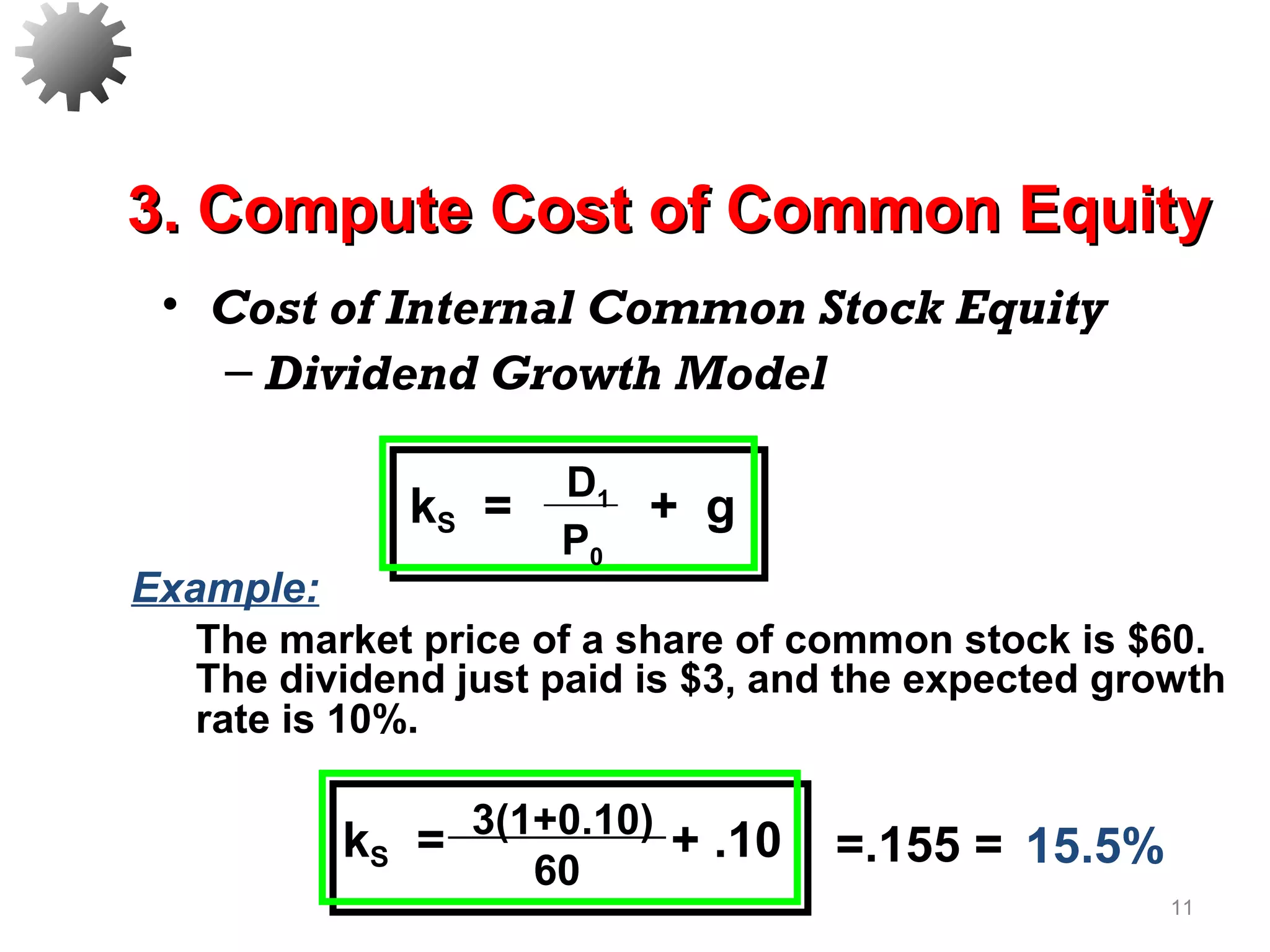 • Cost of Internal Common Stock Equity
– Dividend Growth Model
11
3(1+0.10)
60
kS = + .10 =.155 = 15.5%
Example:
The market price of a share of common stock is $60.
The dividend just paid is $3, and the expected growth
rate is 10%.
3. Compute Cost of Common Equity3. Compute Cost of Common Equity
D1
P0
kS = + g
 
