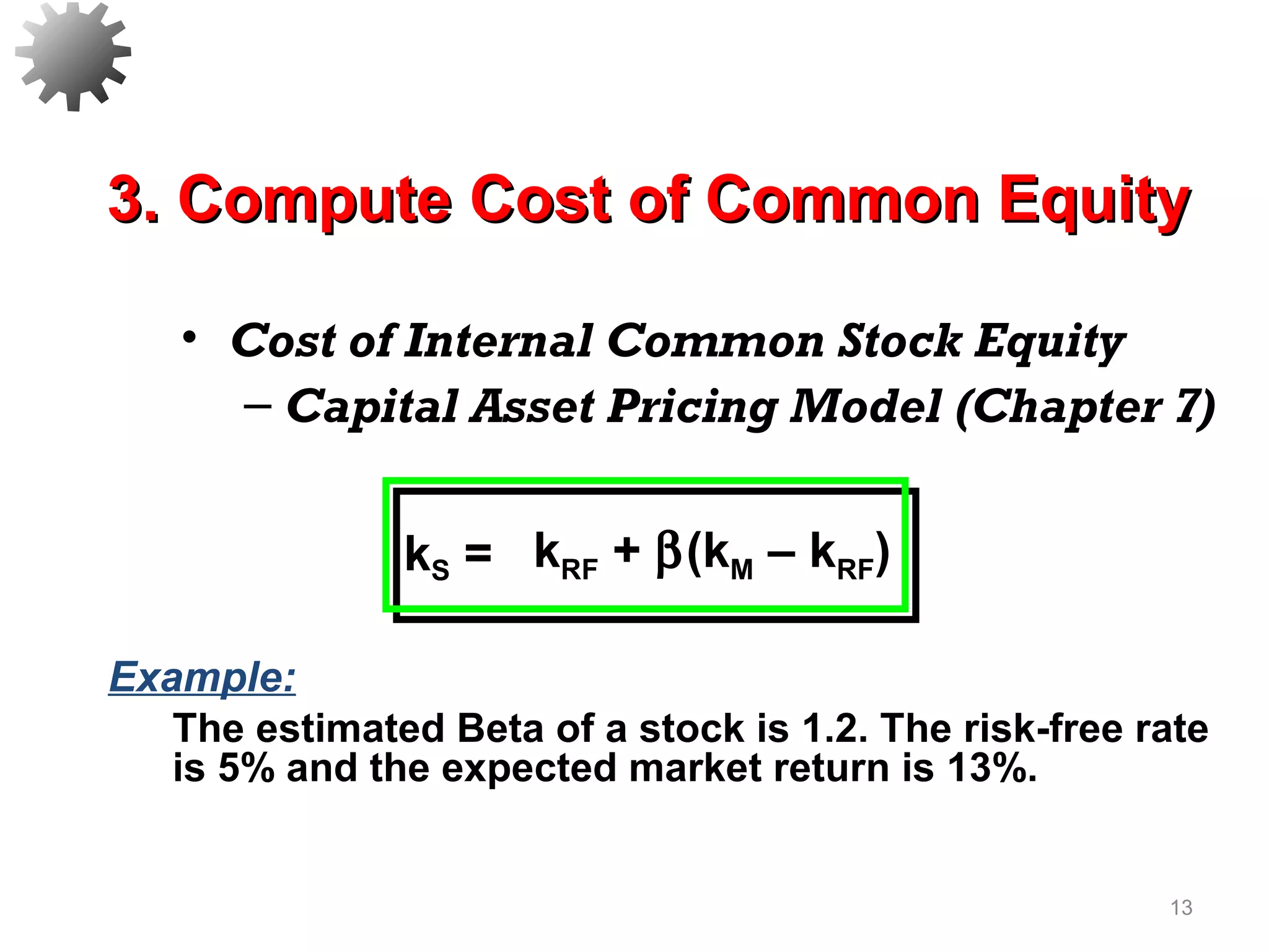 • Cost of Internal Common Stock Equity
– Capital Asset Pricing Model (Chapter 7)
13
Example:
The estimated Beta of a stock is 1.2. The risk-free rate
is 5% and the expected market return is 13%.
3. Compute Cost of Common Equity3. Compute Cost of Common Equity
kS = kRF + β(kM – kRF)
 
