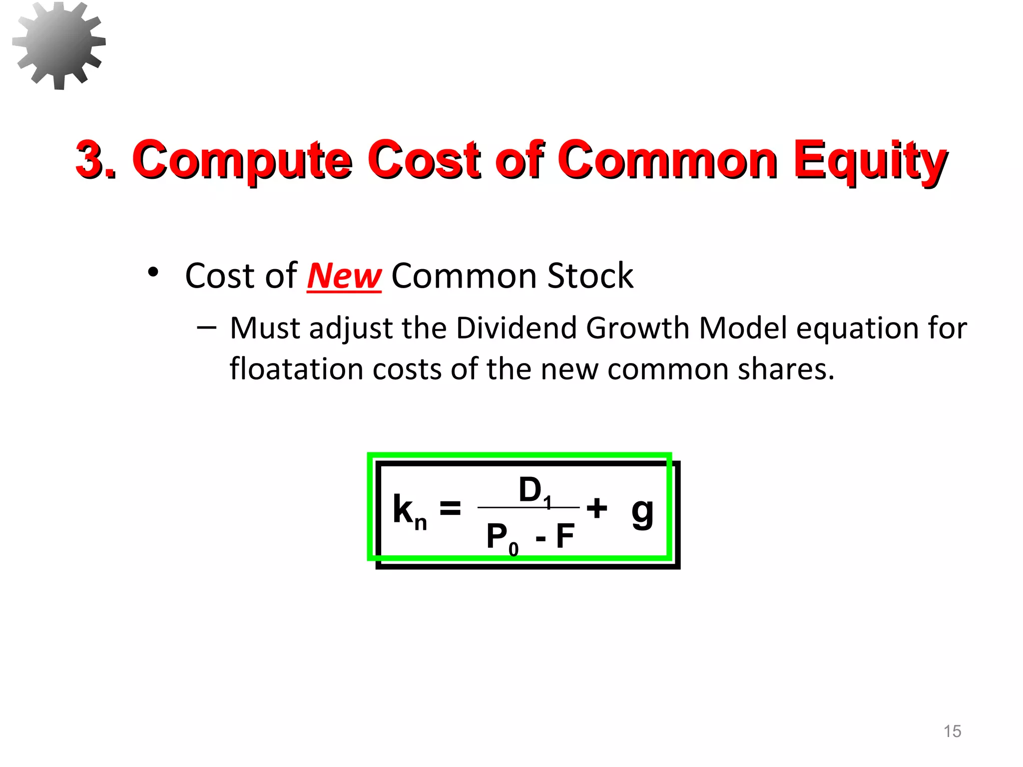 • Cost of New Common Stock
– Must adjust the Dividend Growth Model equation for
floatation costs of the new common shares.
15
3. Compute Cost of Common Equity3. Compute Cost of Common Equity
D1
P0 - F
kn = + g
 