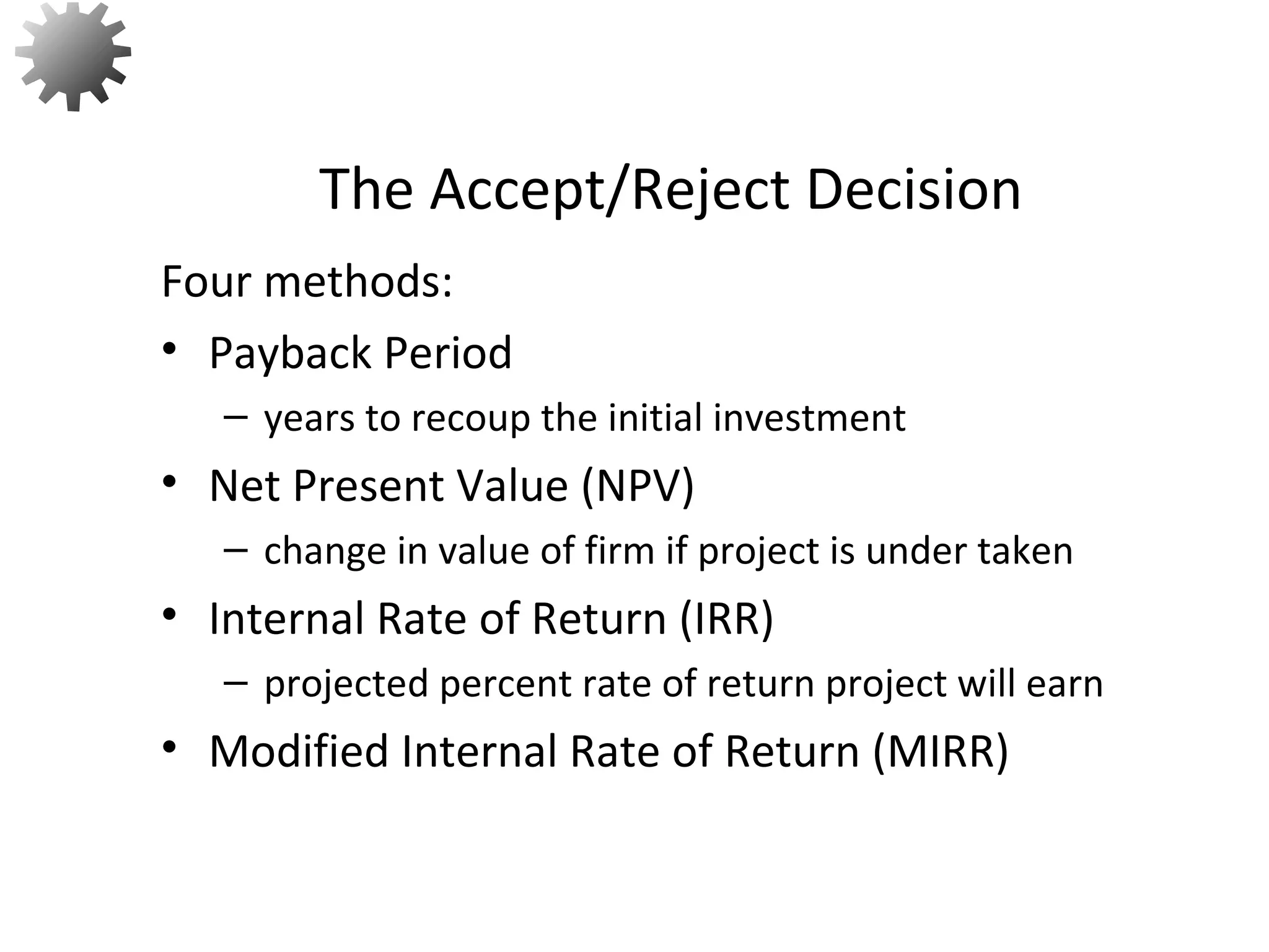 Four methods:
• Payback Period
– years to recoup the initial investment
• Net Present Value (NPV)
– change in value of firm if project is under taken
• Internal Rate of Return (IRR)
– projected percent rate of return project will earn
• Modified Internal Rate of Return (MIRR)
The Accept/Reject Decision
4
 