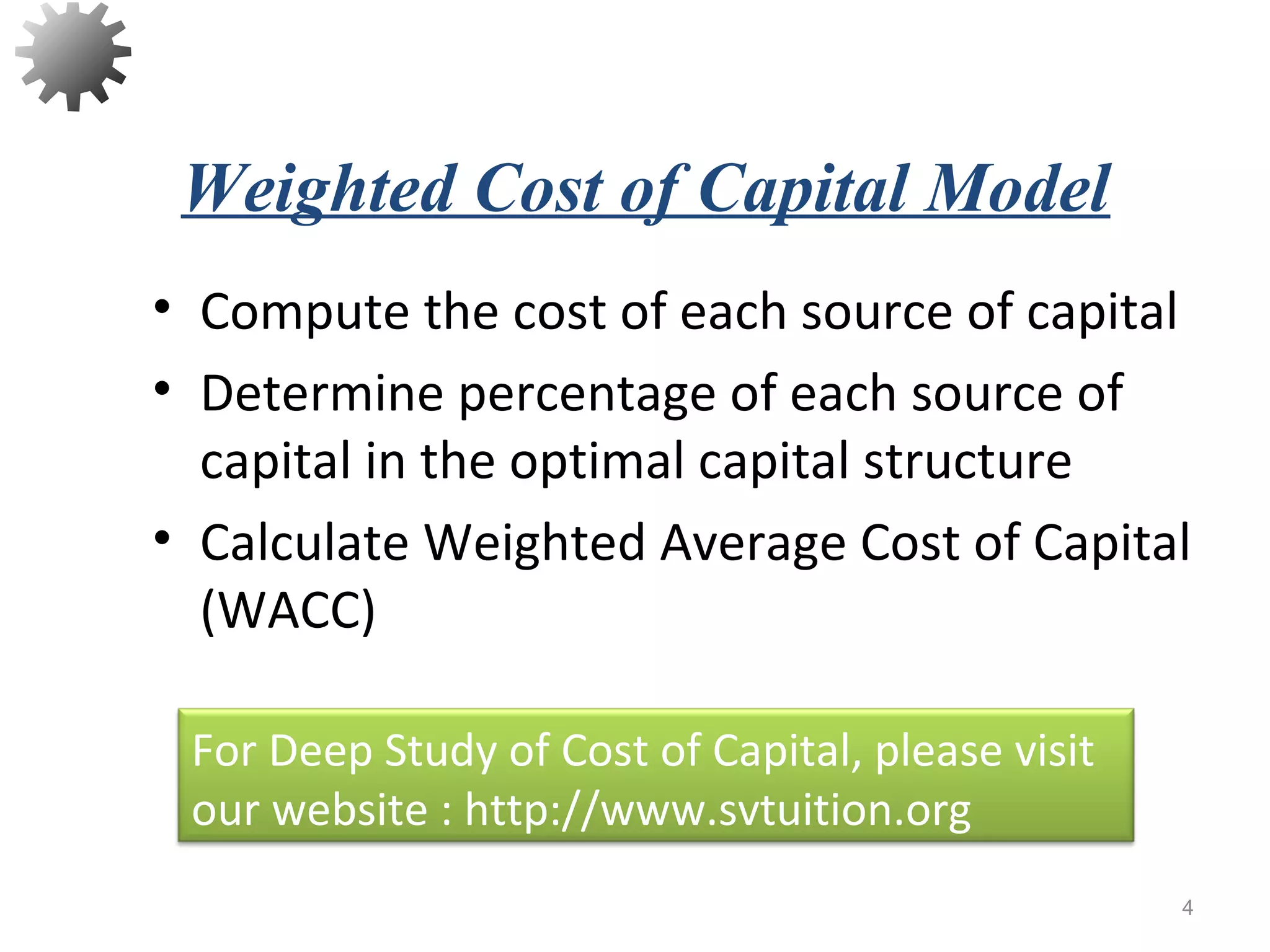 • Compute the cost of each source of capital
• Determine percentage of each source of
capital in the optimal capital structure
• Calculate Weighted Average Cost of Capital
(WACC)
4
Weighted Cost of Capital Model
For Deep Study of Cost of Capital, please visit
our website : http://www.svtuition.org
 