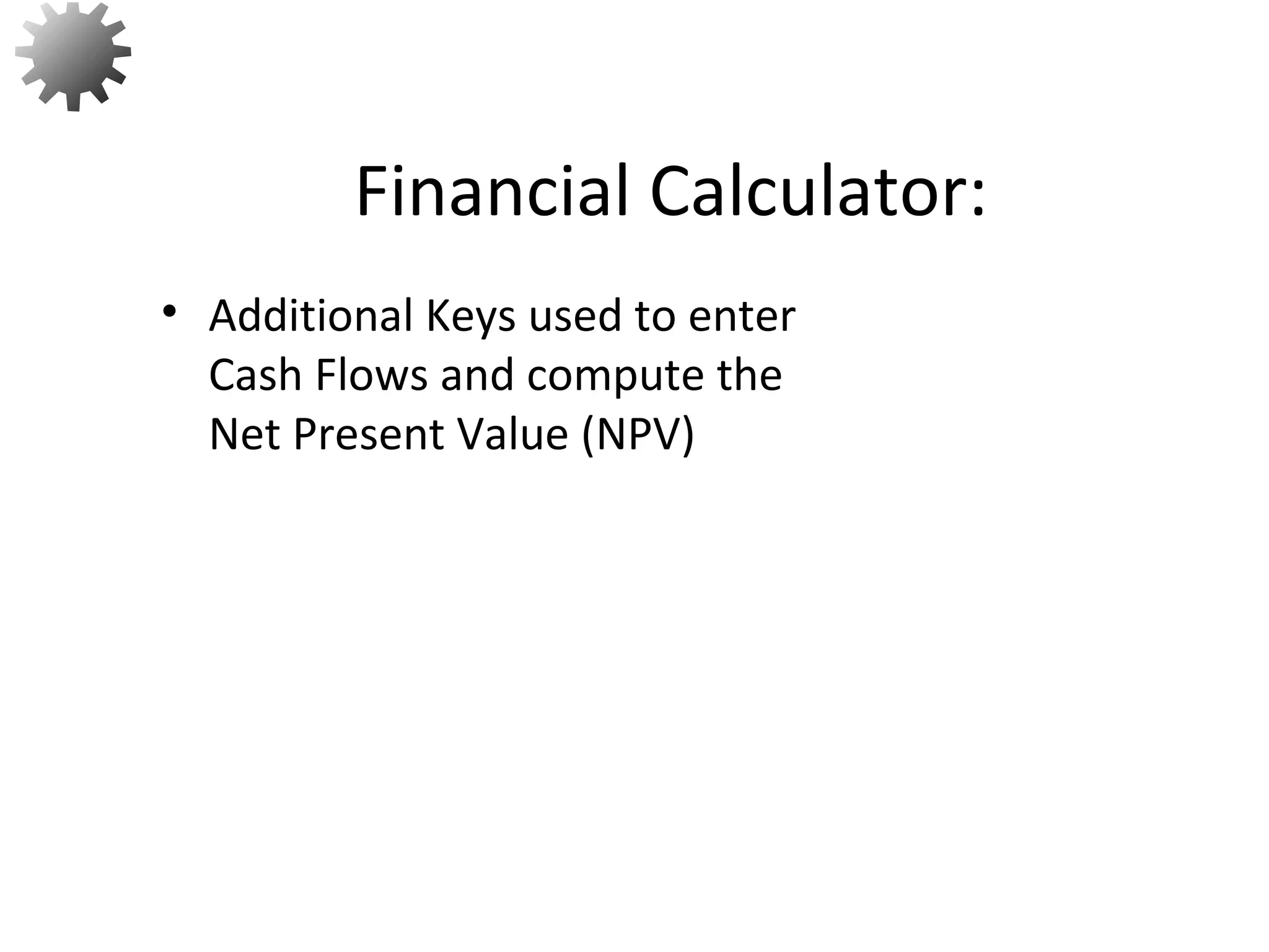22
• Additional Keys used to enter
Cash Flows and compute the
Net Present Value (NPV)
Financial Calculator:
 