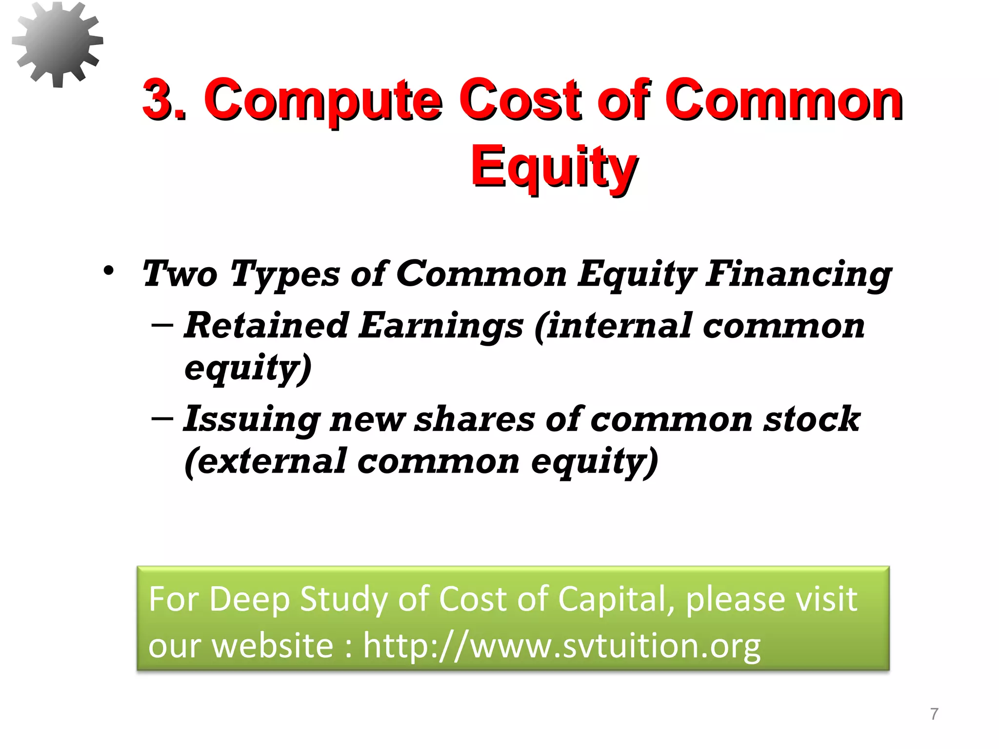 • Two Types of Common Equity Financing
– Retained Earnings (internal common
equity)
– Issuing new shares of common stock
(external common equity)
7
3. Compute Cost of Common3. Compute Cost of Common
EquityEquity
For Deep Study of Cost of Capital, please visit
our website : http://www.svtuition.org
 