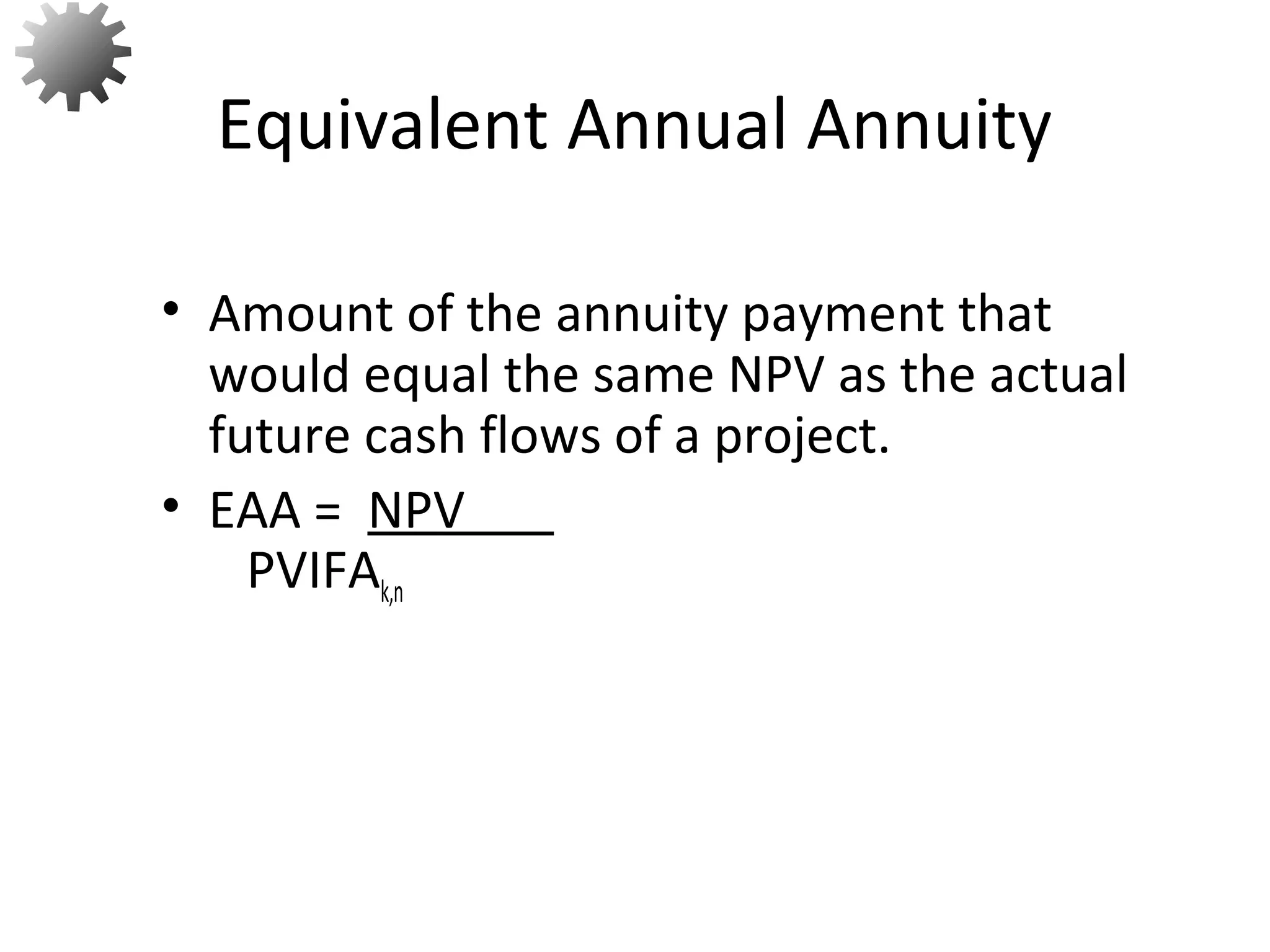 • Amount of the annuity payment that
would equal the same NPV as the actual
future cash flows of a project.
• EAA = NPV
PVIFAk,n
Equivalent Annual Annuity
72
 