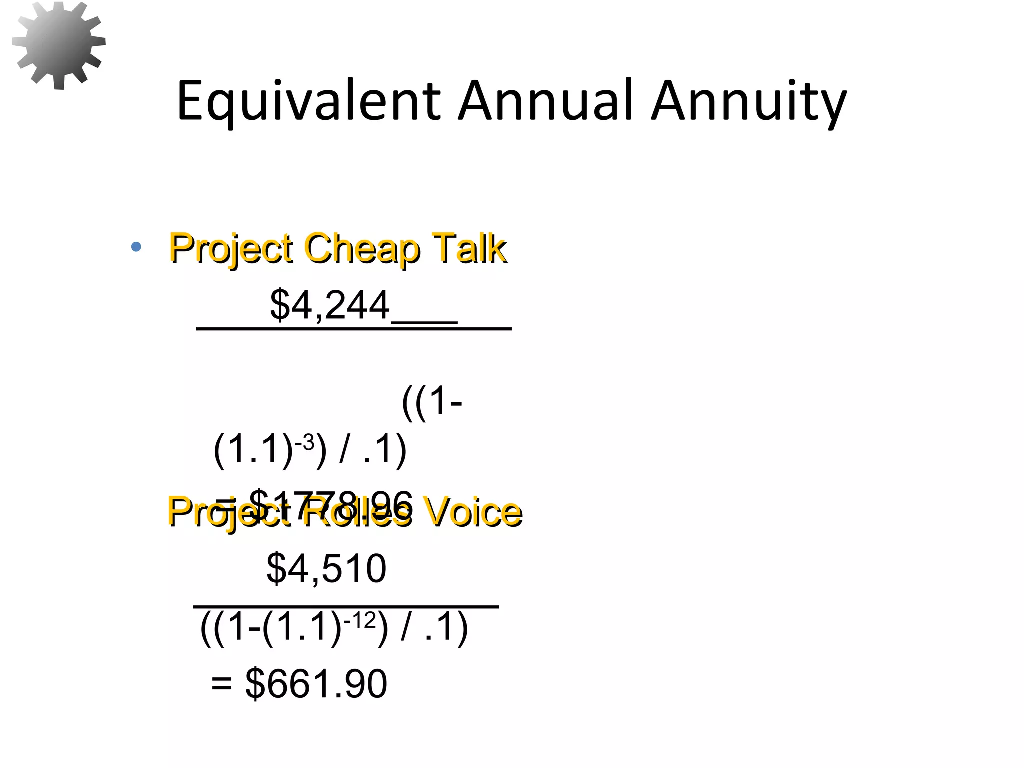 Equivalent Annual Annuity
73
Project Rolles VoiceProject Rolles Voice
$4,510
((1-(1.1)-12
) / .1)
= $661.90
• Project Cheap TalkProject Cheap Talk
$4,244
((1-
(1.1)-3
) / .1)
= $1778.96
 