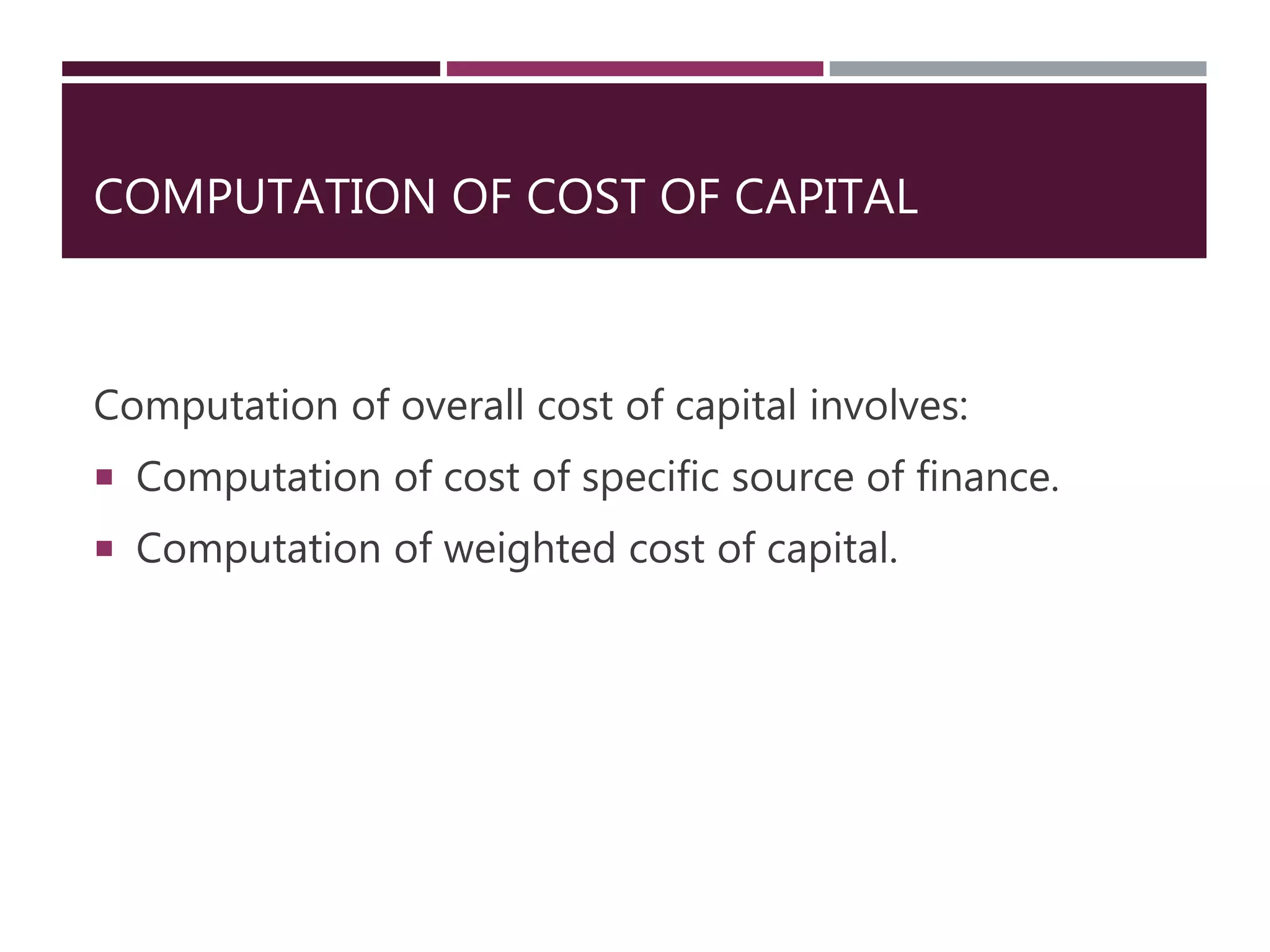 COMPUTATION OF COST OF CAPITAL
Computation of overall cost of capital involves:
 Computation of cost of specific source of finance.
 Computation of weighted cost of capital.
 