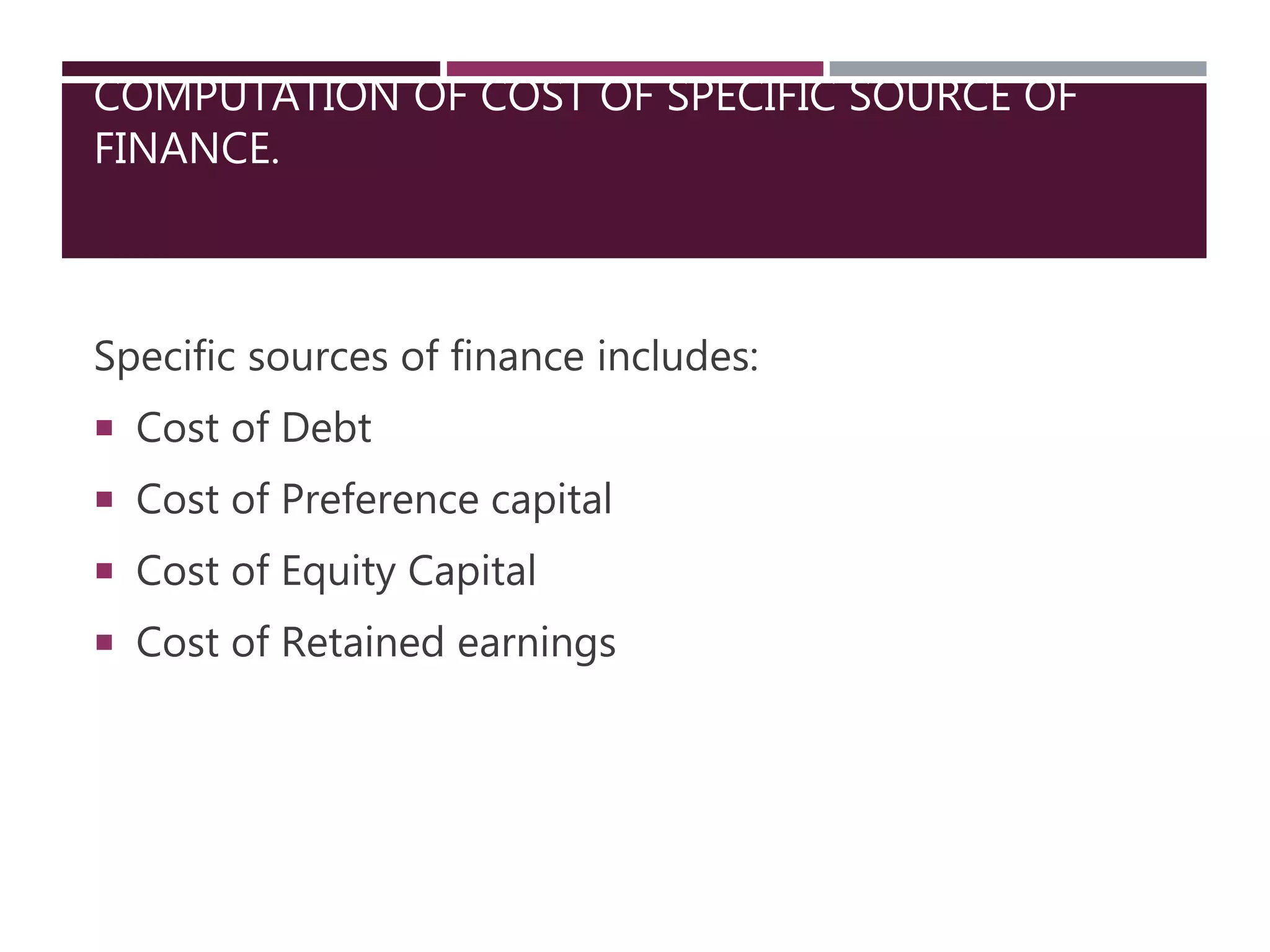 COMPUTATION OF COST OF SPECIFIC SOURCE OF
FINANCE.
Specific sources of finance includes:
 Cost of Debt
 Cost of Preference capital
 Cost of Equity Capital
 Cost of Retained earnings
 