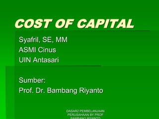 COST OF CAPITAL
Syafril, SE, MM
ASMI Cinus
UIN Antasari
Sumber:
Prof. Dr. Bambang Riyanto
DASAR2 PEMBELANJAAN
PERUSAHAAN BY PROF
 