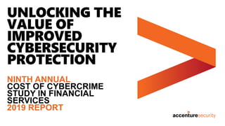 UNLOCKING THE
VALUE OF
IMPROVED
CYBERSECURITY
PROTECTION
NINTH ANNUAL
COST OF CYBERCRIME
STUDY IN FINANCIAL
SERVICES
2019 REPORT
 