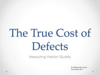 The True Cost of
Defects
Measuring Version Quality
By Michael M. Garcia
November 2013

 