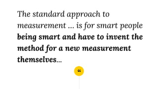 “
The standard approach to
measurement … is for smart people
being smart and have to invent the
method for a new measurement
themselves...
 