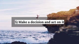 5) Make a decision and act on it
 