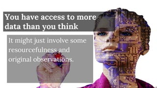 It might just involve some
resourcefulness and
original observations.
You have access to more
data than you think
 