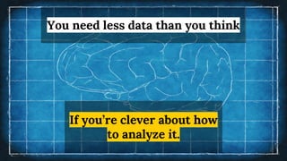 If you’re clever about how
to analyze it.
You need less data than you think
 