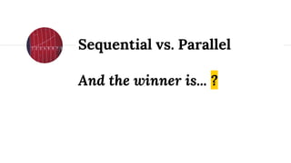 And the winner is... ?
Sequential vs. Parallel
 