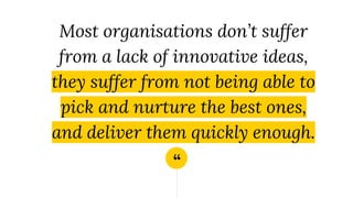 “
Most organisations don’t suffer
from a lack of innovative ideas,
they suffer from not being able to
pick and nurture the...