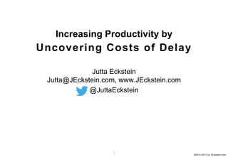 ©2012-2017 by JEckstein.com11
Jutta Eckstein
Jutta@JEckstein.com, www.JEckstein.com
@JuttaEckstein
Increasing Productivity by
Uncovering Costs of Delay
 