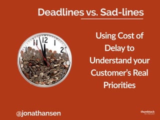 @jonathansen
Using&Cost&of&
Delay&to&
Understand&your&
Customer’s&Real&
Priorities
Deadlines vs. Sad-lines
 