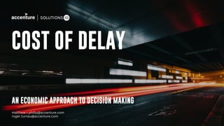 COST OF DELAY
AN ECONOMIC APPROACH TO DECISION MAKING
matthew.r.philip@accenture.com
roger.turnau@accenture.com
 