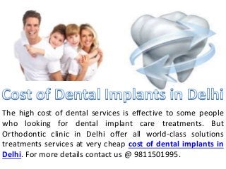 The high cost of dental services is effective to some people
who looking for dental implant care treatments. But
Orthodontic clinic in Delhi offer all world-class solutions
treatments services at very cheap cost of dental implants in
Delhi. For more details contact us @ 9811501995.
 