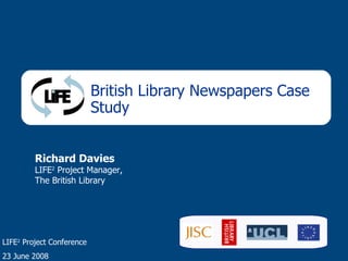 British Library Newspapers Case Study Richard Davies LIFE 2  Project Manager, The British Library LIFE 2  Project Conference 23 June 2008 